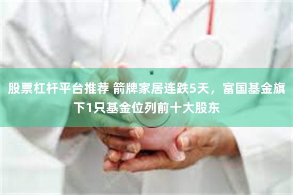 股票杠杆平台推荐 箭牌家居连跌5天，富国基金旗下1只基金位列前十大股东