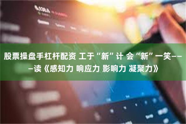 股票操盘手杠杆配资 工于“新”计 会“新”一笑———读《感知力 响应力 影响力 凝聚力》