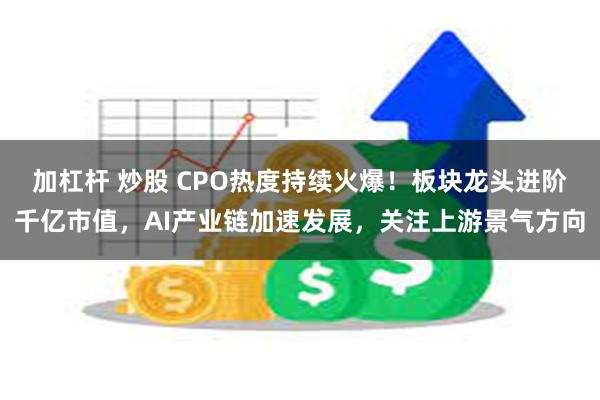 加杠杆 炒股 CPO热度持续火爆！板块龙头进阶千亿市值，AI产业链加速发展，关注上游景气方向
