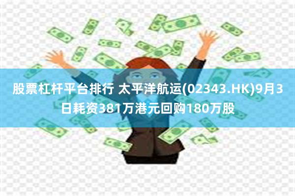 股票杠杆平台排行 太平洋航运(02343.HK)9月3日耗资381万港元回购180万股