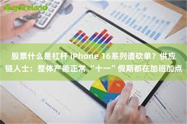 股票什么是杠杆 iPhone 16系列遭砍单？供应链人士：整体产能正常 “十一”假期都在加班加点