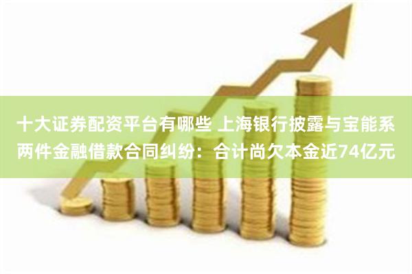 十大证券配资平台有哪些 上海银行披露与宝能系两件金融借款合同纠纷：合计尚欠本金近74亿元