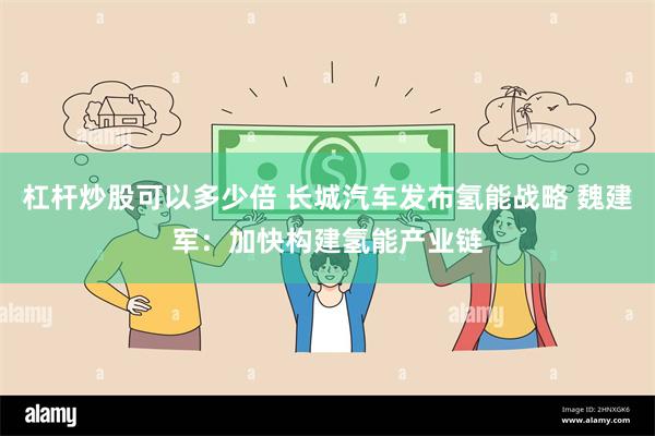 杠杆炒股可以多少倍 长城汽车发布氢能战略 魏建军：加快构建氢能产业链