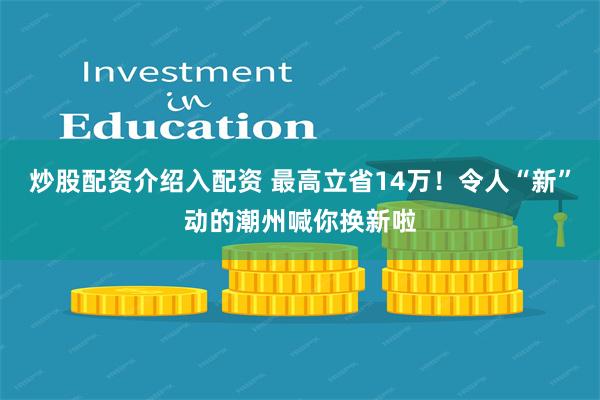 炒股配资介绍入配资 最高立省14万！令人“新”动的潮州喊你换新啦