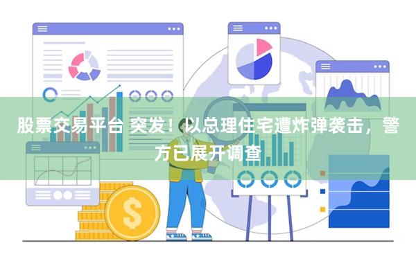 股票交易平台 突发！以总理住宅遭炸弹袭击，警方已展开调查