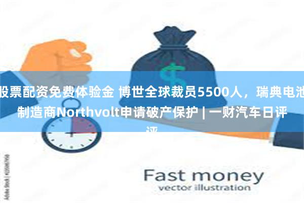 股票配资免费体验金 博世全球裁员5500人，瑞典电池制造商Northvolt申请破产保护 | 一财汽车日评