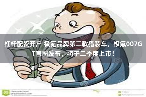杠杆配资开户 极氪品牌第二款猎装车，极氪007GT官图发布，将于二季度上市！