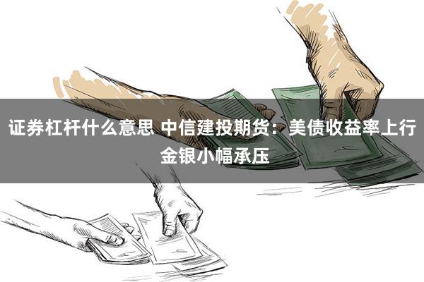 证券杠杆什么意思 中信建投期货：美债收益率上行 金银小幅承压