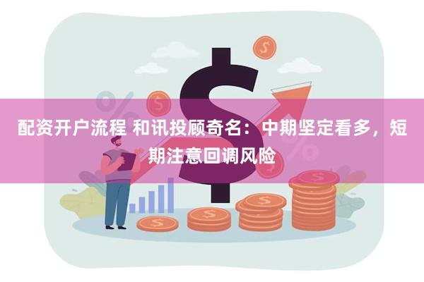 配资开户流程 和讯投顾奇名：中期坚定看多，短期注意回调风险