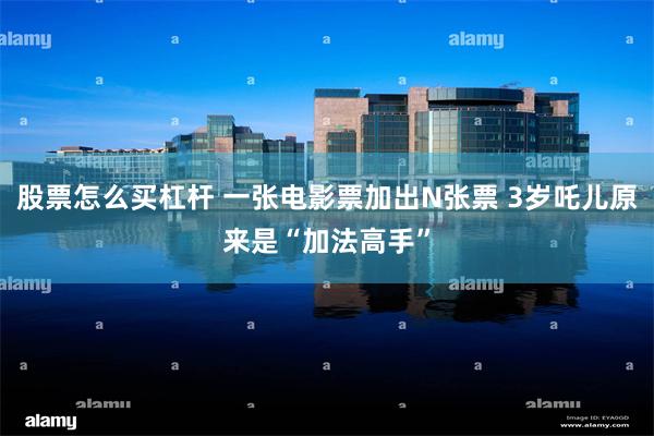 股票怎么买杠杆 一张电影票加出N张票 3岁吒儿原来是“加法高手”
