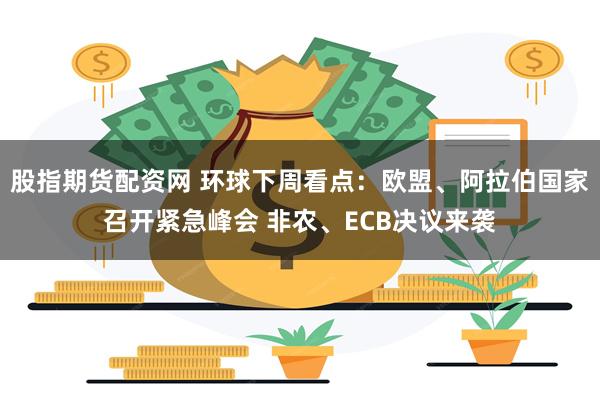 股指期货配资网 环球下周看点：欧盟、阿拉伯国家召开紧急峰会 非农、ECB决议来袭