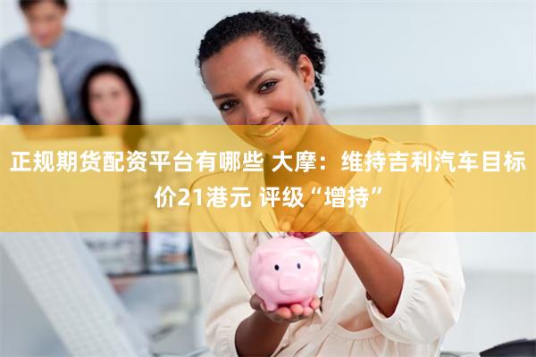 正规期货配资平台有哪些 大摩：维持吉利汽车目标价21港元 评级“增持”