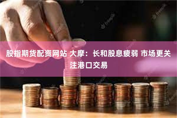 股指期货配资网站 大摩：长和股息疲弱 市场更关注港口交易