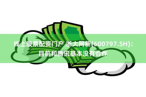 线上股票配资门户 浙大网新(600797.SH)：目前和腾讯基本没有合作