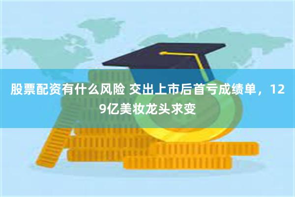 股票配资有什么风险 交出上市后首亏成绩单，129亿美妆龙头求变