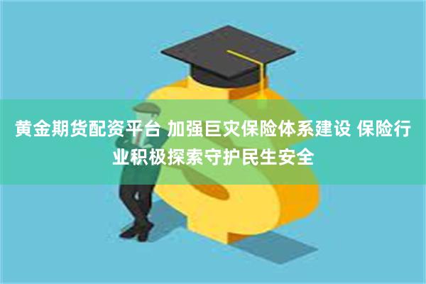 黄金期货配资平台 加强巨灾保险体系建设 保险行业积极探索守护民生安全
