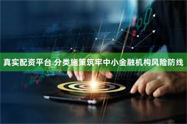 真实配资平台 分类施策筑牢中小金融机构风险防线