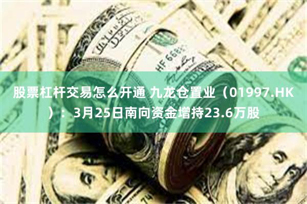 股票杠杆交易怎么开通 九龙仓置业（01997.HK）：3月25日南向资金增持23.6万股
