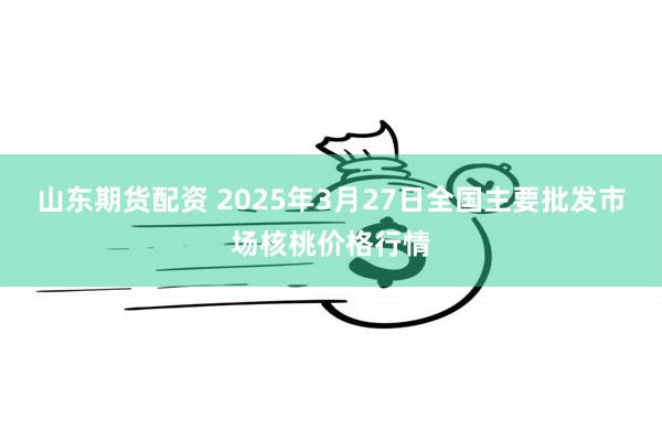 山东期货配资 2025年3月27日全国主要批发市场核桃价格行情