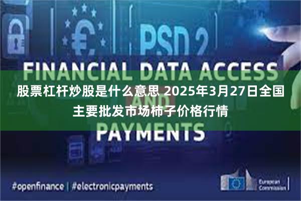 股票杠杆炒股是什么意思 2025年3月27日全国主要批发市场柿子价格行情
