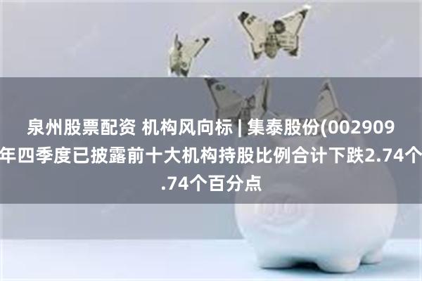 泉州股票配资 机构风向标 | 集泰股份(002909)2024年四季度已披露前十大机构持股比例合计下跌2.74个百分点