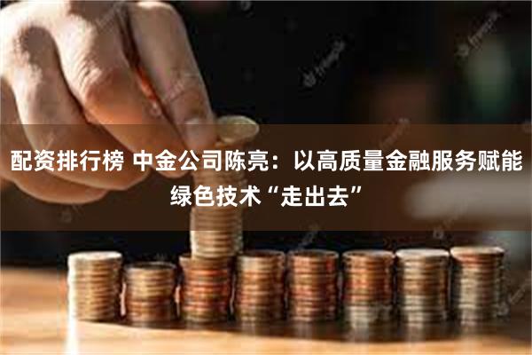 配资排行榜 中金公司陈亮：以高质量金融服务赋能绿色技术“走出去”