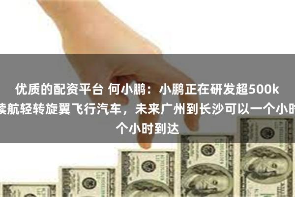 优质的配资平台 何小鹏：小鹏正在研发超500km长续航轻转旋翼飞行汽车，未来广州到长沙可以一个小时到达