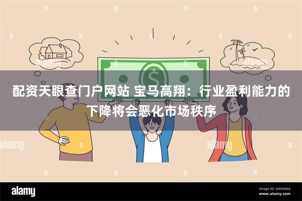 配资天眼查门户网站 宝马高翔：行业盈利能力的下降将会恶化市场秩序