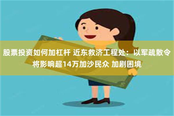 股票投资如何加杠杆 近东救济工程处：以军疏散令将影响超14万加沙民众 加剧困境