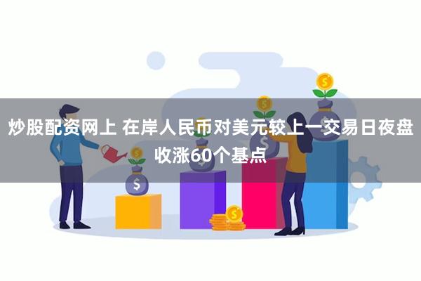 炒股配资网上 在岸人民币对美元较上一交易日夜盘收涨60个基点