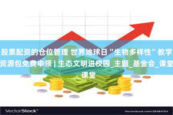 股票配资的仓位管理 世界地球日“生物多样性”教学资源包免费申领 | 生态文明进校园_主题_基金会_课堂