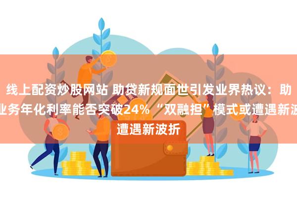 线上配资炒股网站 助贷新规面世引发业界热议：助贷业务年化利率能否突破24% “双融担”模式或遭遇新波折
