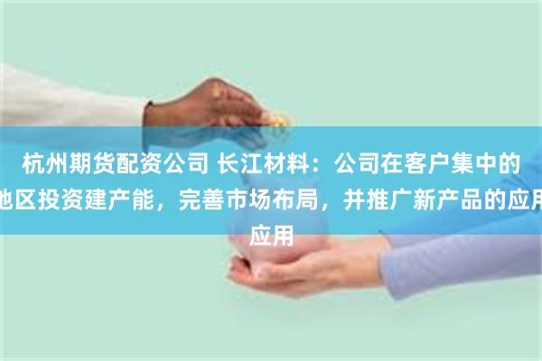杭州期货配资公司 长江材料：公司在客户集中的地区投资建产能，完善市场布局，并推广新产品的应用