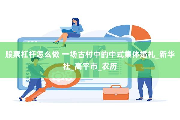 股票杠杆怎么做 一场古村中的中式集体婚礼_新华社_高平市_农历