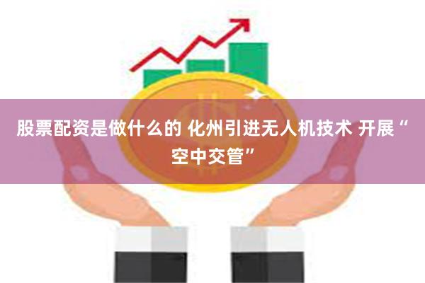股票配资是做什么的 化州引进无人机技术 开展“空中交管”