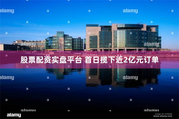 股票配资实盘平台 首日揽下近2亿元订单