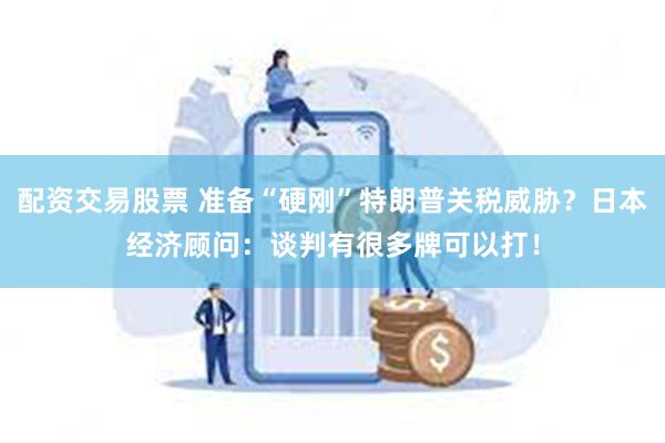 配资交易股票 准备“硬刚”特朗普关税威胁？日本经济顾问：谈判有很多牌可以打！