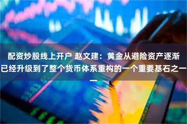 配资炒股线上开户 赵文建：黄金从避险资产逐渐已经升级到了整个货币体系重构的一个重要基石之一