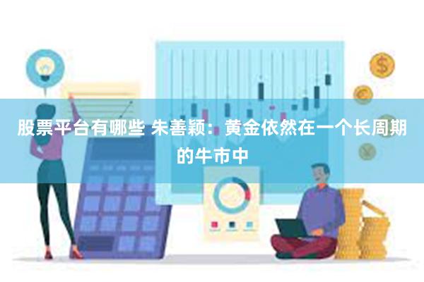 股票平台有哪些 朱善颖：黄金依然在一个长周期的牛市中