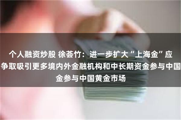 个人融资炒股 徐荟竹：进一步扩大“上海金”应用范围，争取吸引更多境内外金融机构和中长期资金参与中国黄金市场