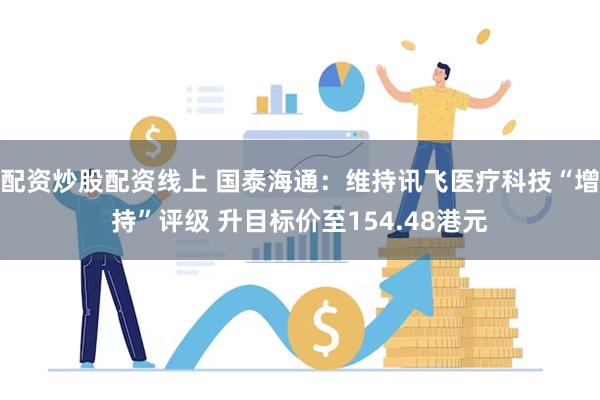 配资炒股配资线上 国泰海通：维持讯飞医疗科技“增持”评级 升目标价至154.48港元