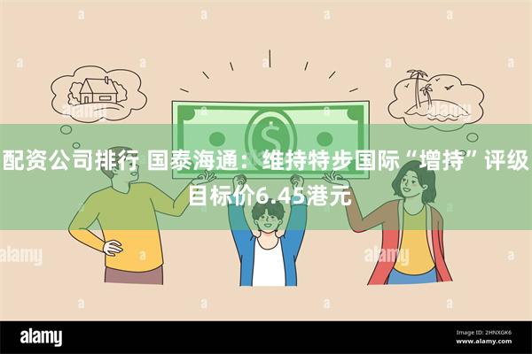 配资公司排行 国泰海通：维持特步国际“增持”评级 目标价6.45港元