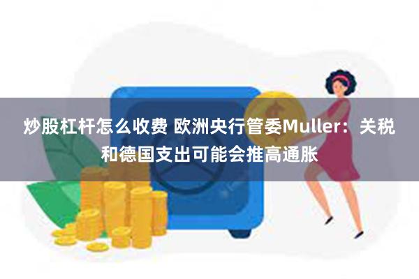 炒股杠杆怎么收费 欧洲央行管委Muller：关税和德国支出可能会推高通胀