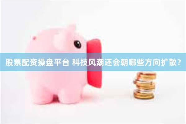 股票配资操盘平台 科技风潮还会朝哪些方向扩散？