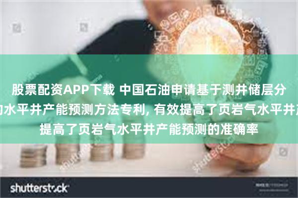股票配资APP下载 中国石油申请基于测井储层分类与箱体钻遇率的水平井产能预测方法专利, 有效提高了页岩气水平井产能预测的准确率