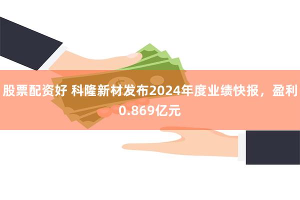 股票配资好 科隆新材发布2024年度业绩快报，盈利0.869亿元
