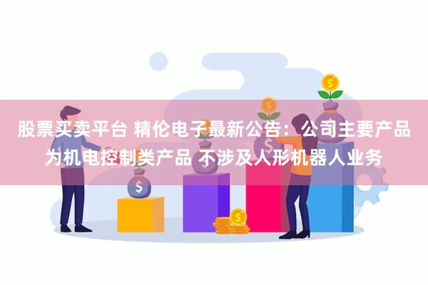 股票买卖平台 精伦电子最新公告：公司主要产品为机电控制类产品 不涉及人形机器人业务