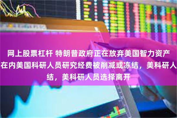 网上股票杠杆 特朗普政府正在放弃美国智力资产，哈佛大学在内美国科研人员研究经费被削减或冻结，美科研人员选择离开