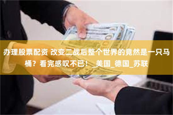 办理股票配资 改变二战后整个世界的竟然是一只马桶？看完感叹不已！_美国_德国_苏联