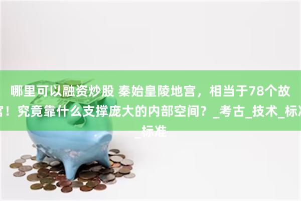 哪里可以融资炒股 秦始皇陵地宫，相当于78个故宫！究竟靠什么支撑庞大的内部空间？_考古_技术_标准